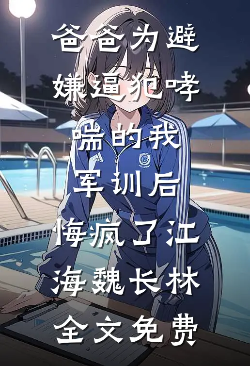 爸爸为避嫌逼犯哮喘的我军训后，悔疯了江海魏长林全文免费