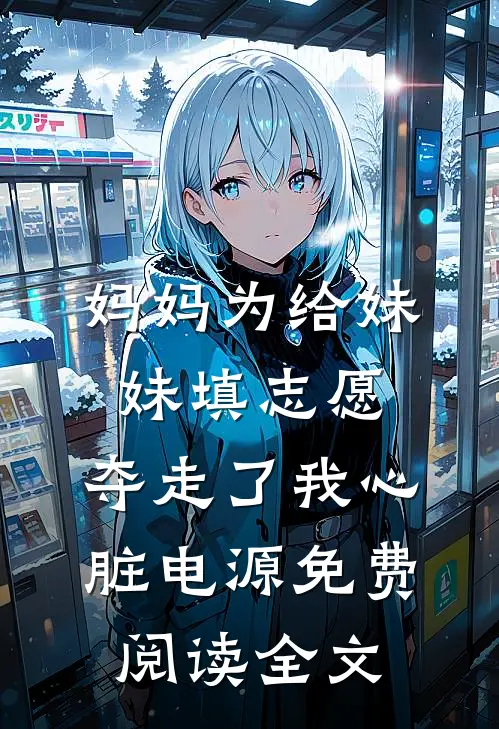 妈妈为给妹妹填志愿，夺走了我心脏电源免费阅读全文