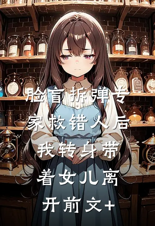 脸盲拆弹专家救错人后，我转身带着女儿离开前文+