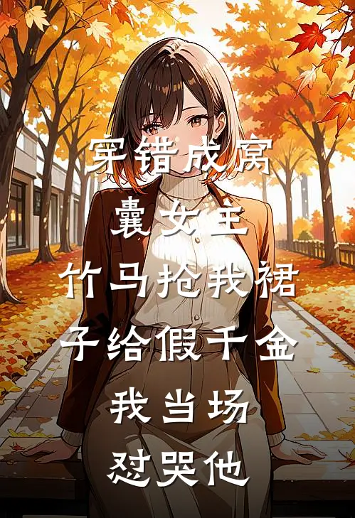 穿错成窝囊女主，竹马抢我裙子给假千金，我当场怼哭他