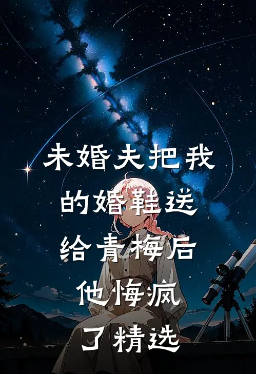 未婚夫把我的婚鞋送给青梅后，他悔疯了精选