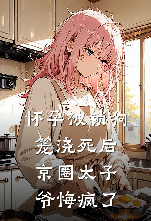 怀孕被锁狗笼浇死后，京圈太子爷悔疯了