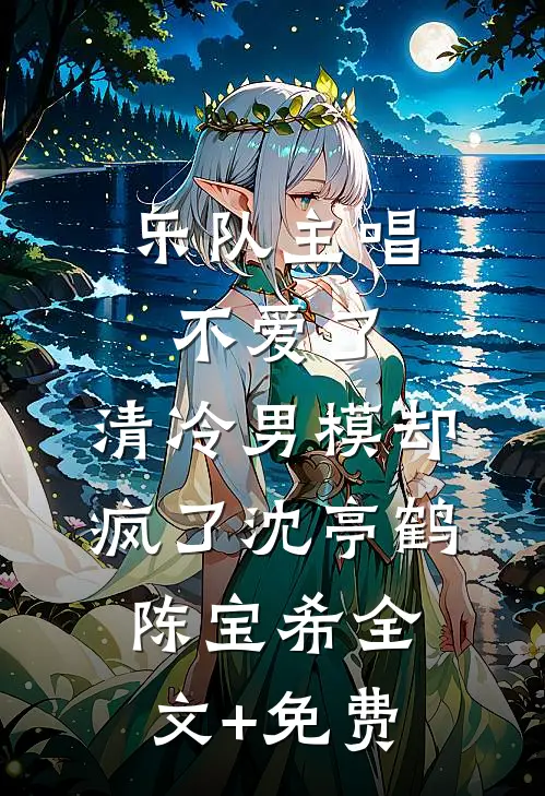 乐队主唱不爱了，清冷男模却疯了沈亭鹤陈宝希全文+免费