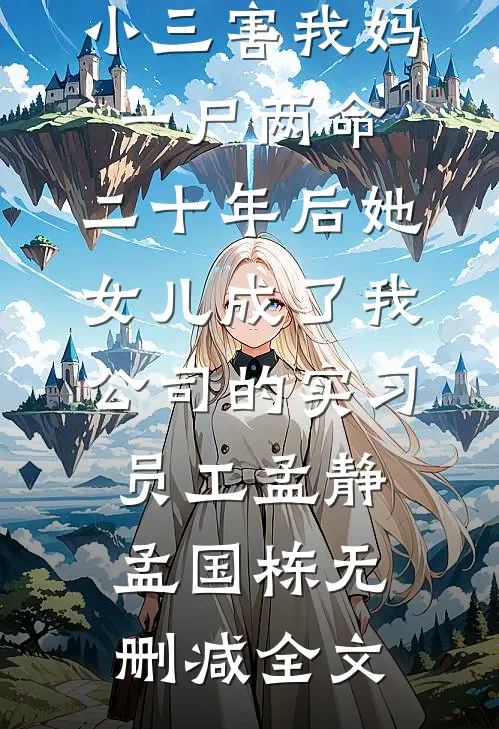 小三害我妈一尸两命，二十年后她女儿成了我公司的实习员工孟静孟国栋无删减全文