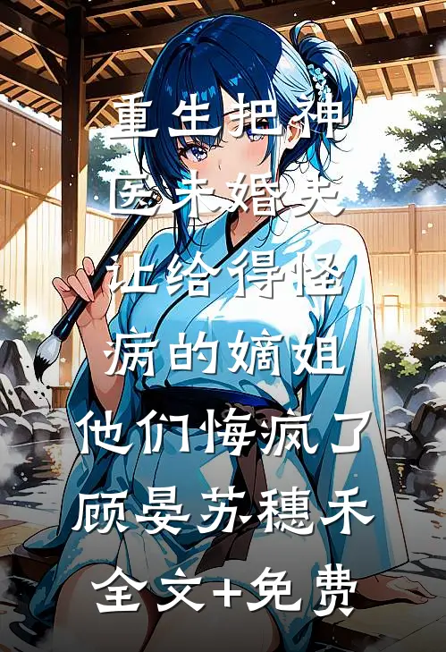 重生把神医未婚夫让给得怪病的嫡姐，他们悔疯了顾晏苏穗禾全文+免费