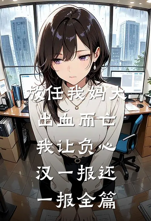 放任我妈大出血而亡，我让负心汉一报还一报全篇