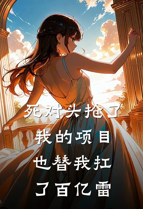 死对头抢了我的项目，也替我扛了百亿雷