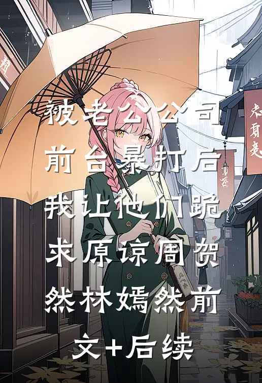 被老公公司前台暴打后，我让他们跪求原谅周贺然林嫣然前文+后续