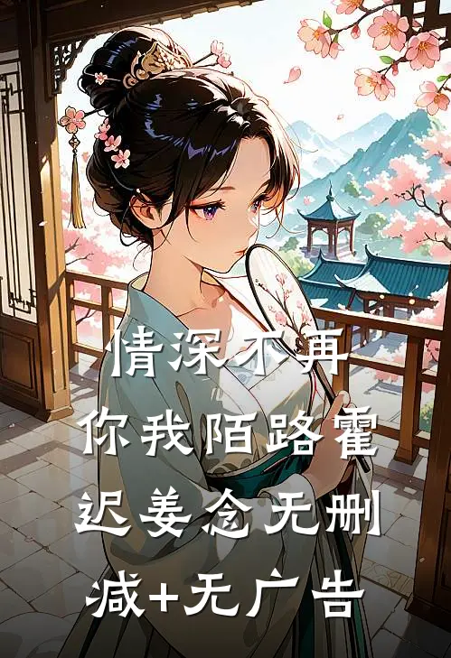 情深不再，你我陌路霍迟姜念无删减+无广告