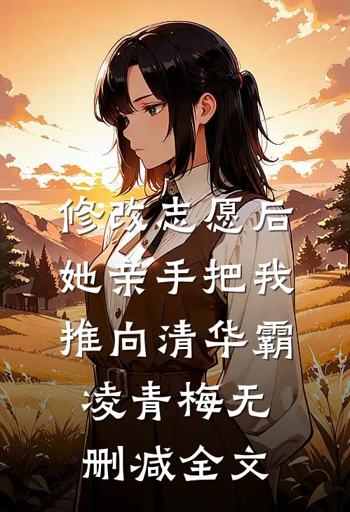修改志愿后，她亲手把我推向清华霸凌青梅无删减全文