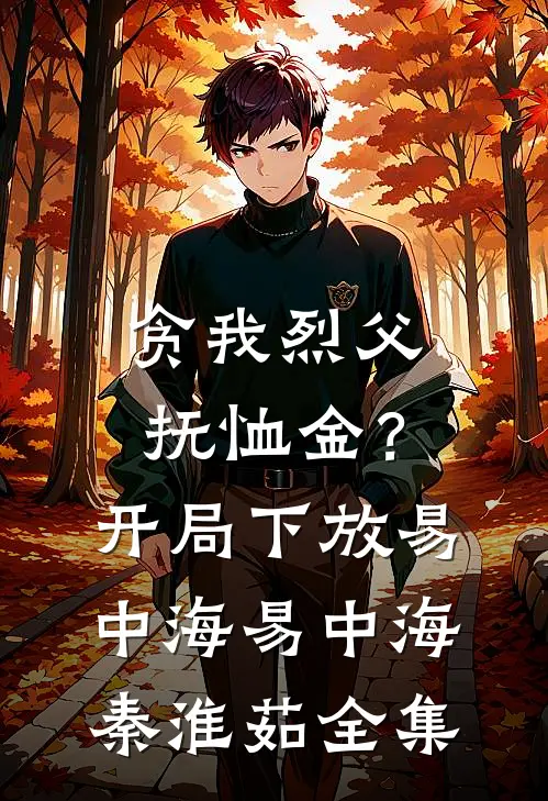 贪我烈父抚恤金？开局下放易中海易中海秦淮茹全集