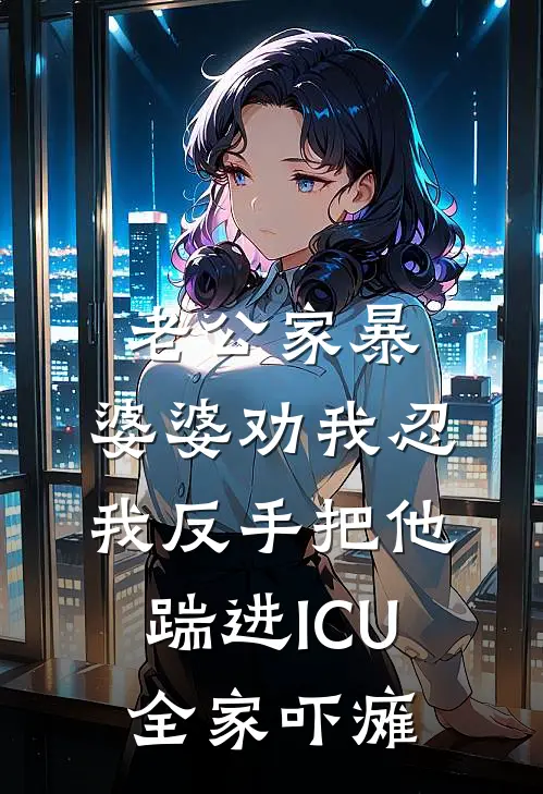 老公家暴，婆婆劝我忍。我反手把他踹进ICU，全家吓瘫