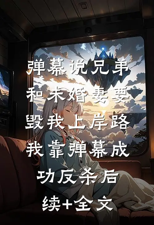 弹幕说兄弟和未婚妻要毁我上岸路，我靠弹幕成功反杀后续+全文