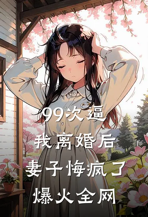 99次逼我离婚后，妻子悔疯了爆火全网