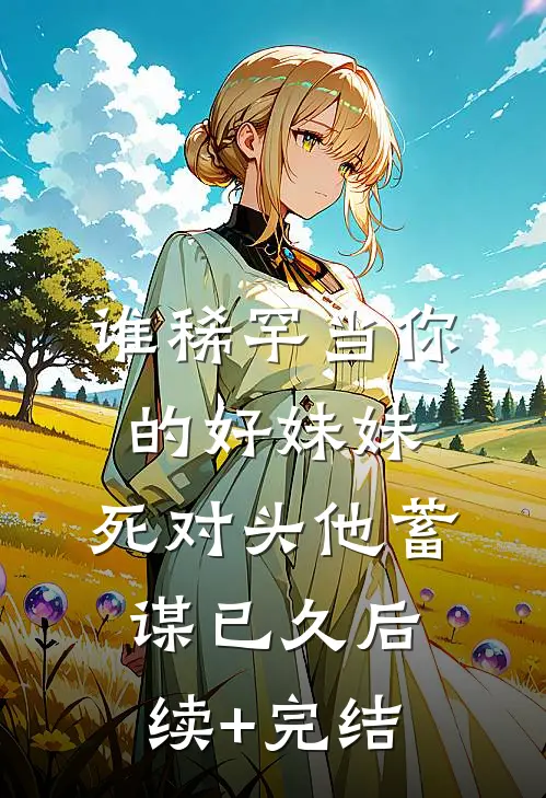 谁稀罕当你的好妹妹，死对头他蓄谋已久后续+完结