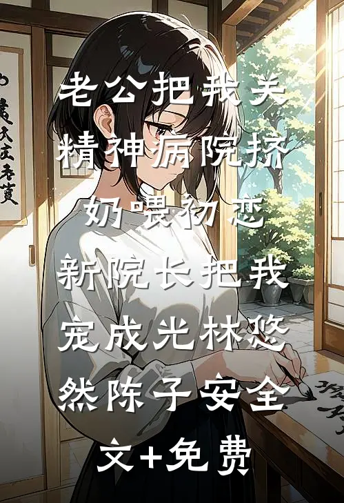 老公把我关精神病院挤奶喂初恋，新院长把我宠成光林悠然陈子安全文+免费