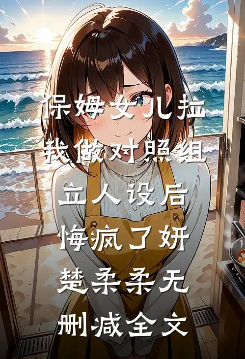 保姆女儿拉我做对照组立人设后悔疯了妍楚柔柔无删减全文