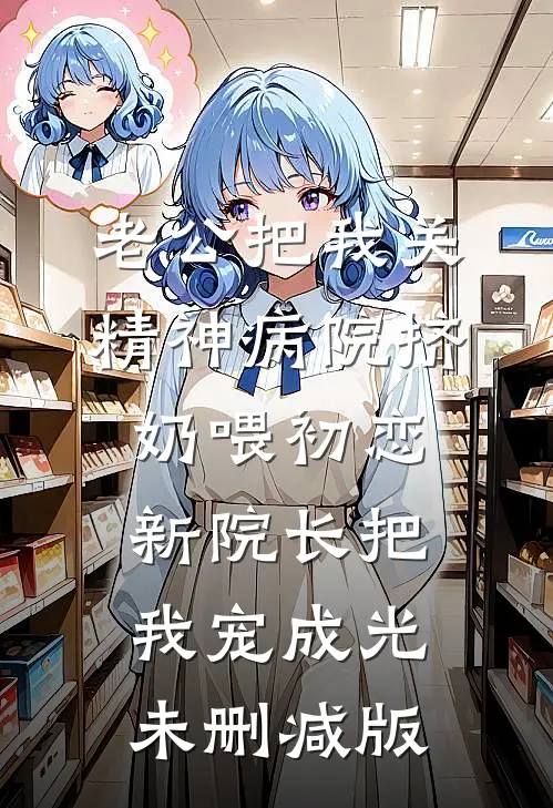 老公把我关精神病院挤奶喂初恋，新院长把我宠成光未删减版