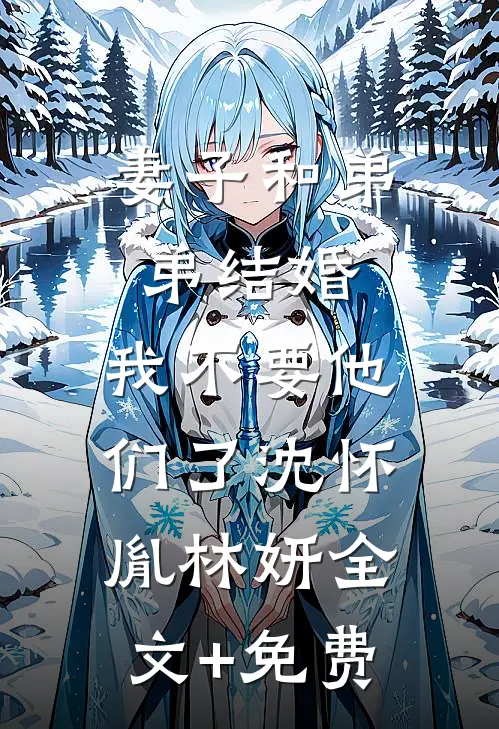 妻子和弟弟结婚，我不要他们了沈怀胤林妍全文+免费