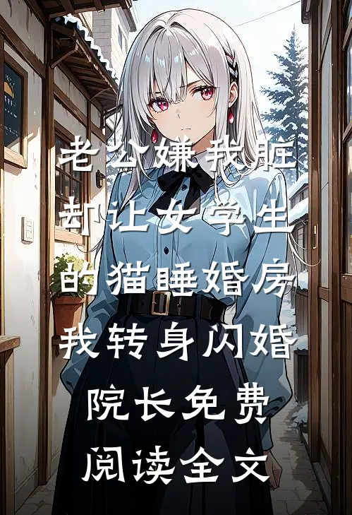 老公嫌我脏，却让女学生的猫睡婚房，我转身闪婚院长免费阅读全文