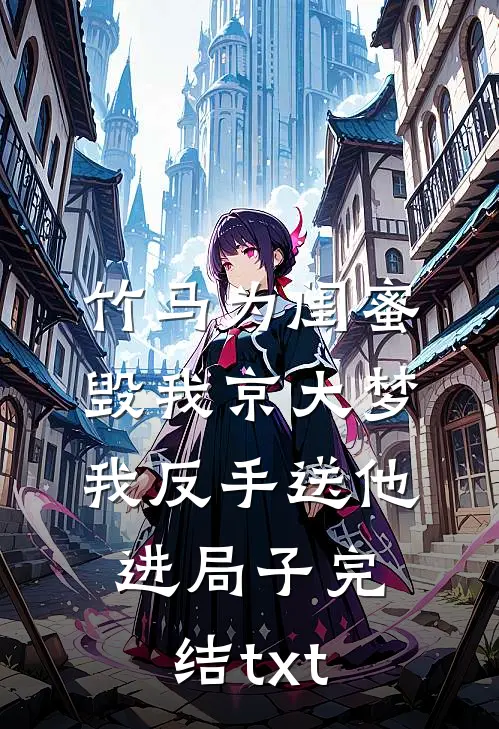 竹马为闺蜜毁我京大梦，我反手送他进局子完结txt