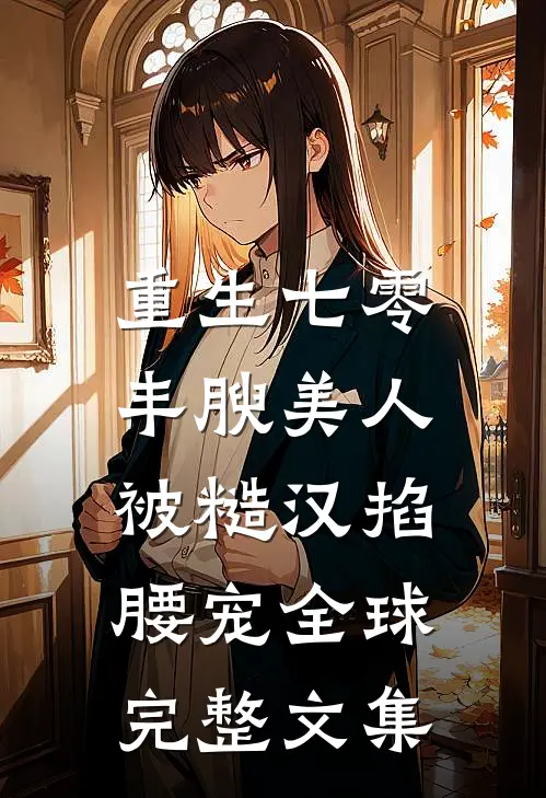 重生七零，丰腴美人被糙汉掐腰宠全球完整文集