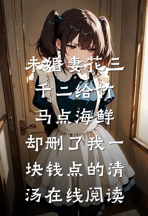 未婚妻花三千二给竹马点海鲜，却删了我一块钱点的清汤在线阅读