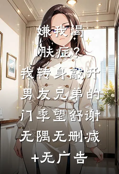 嫌我渴肤症？我转身敲开男友兄弟的门季望舒谢无隅无删减+无广告
