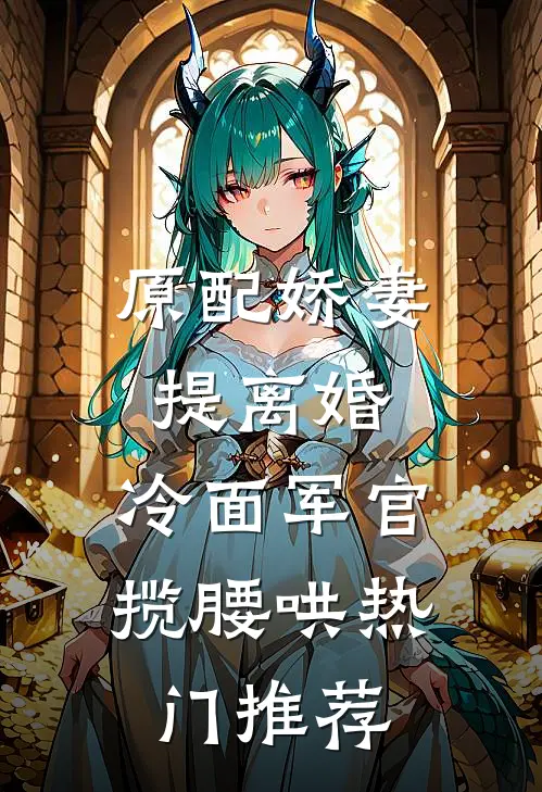 原配娇妻提离婚，冷面军官揽腰哄热门推荐