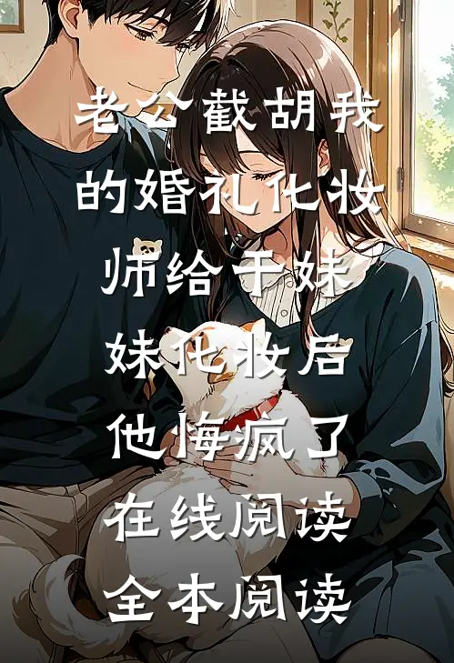 老公截胡我的婚礼化妆师给干妹妹化妆后，他悔疯了在线阅读全本阅读