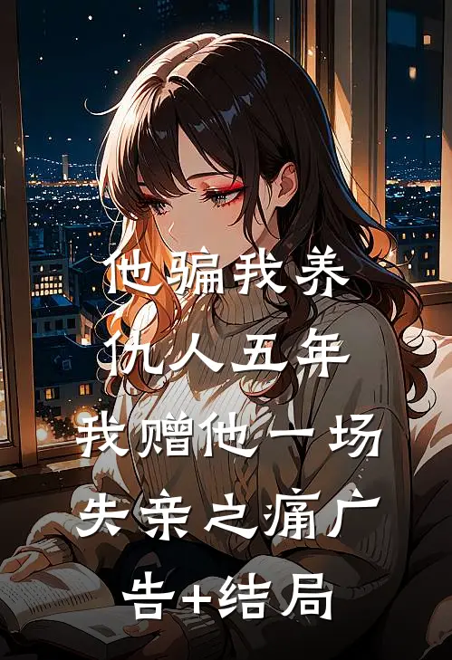 他骗我养仇人五年，我赠他一场失亲之痛广告+结局