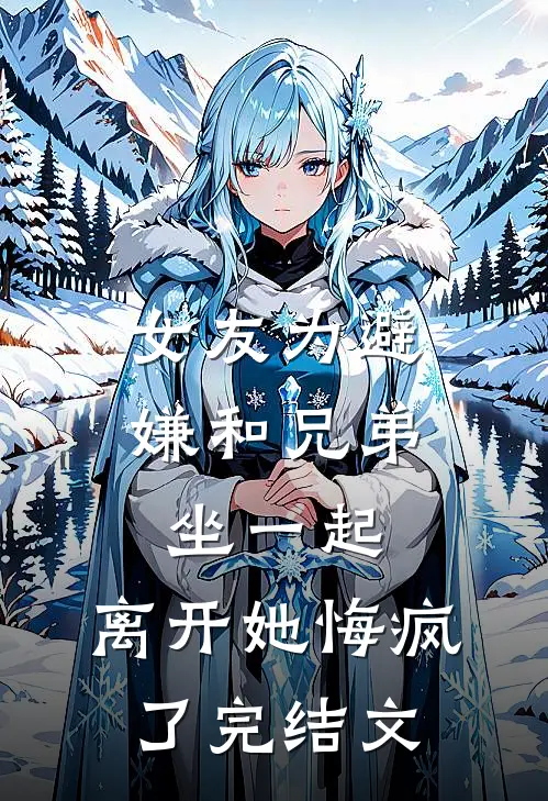 女友为避嫌和兄弟坐一起，离开她悔疯了完结文