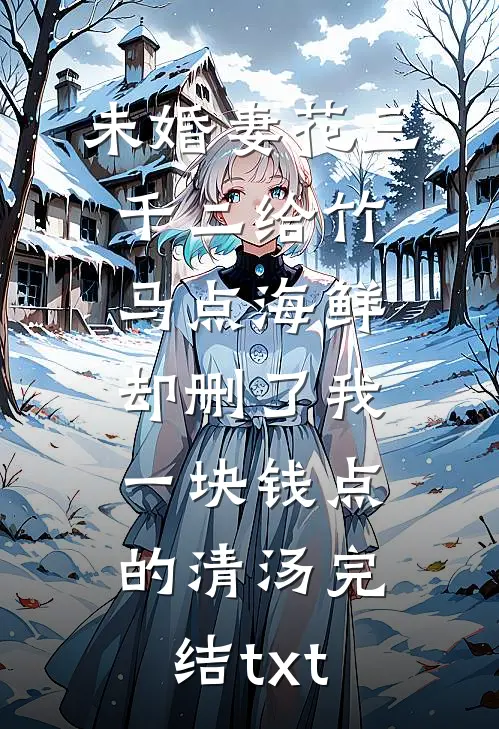 未婚妻花三千二给竹马点海鲜，却删了我一块钱点的清汤完结txt