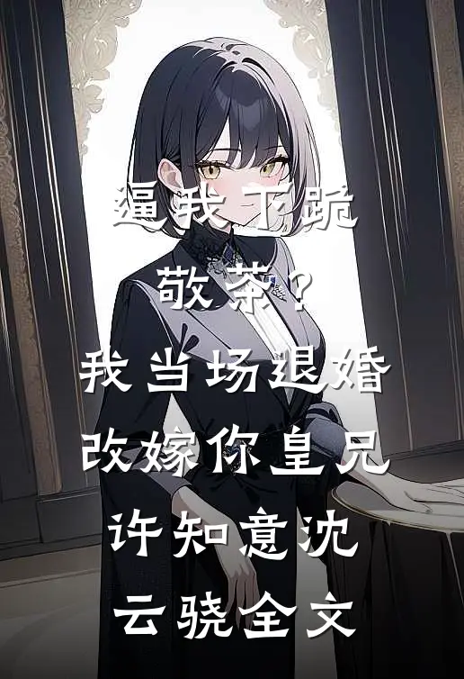 逼我下跪敬茶？我当场退婚改嫁你皇兄许知意沈云骁全文