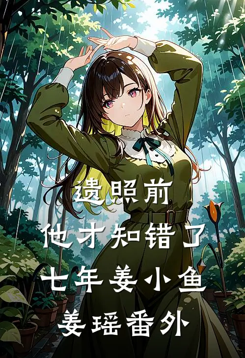 遗照前，他才知错了七年姜小鱼姜瑶番外