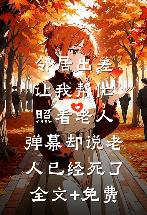 邻居出差让我帮忙照看老人，弹幕却说老人已经死了全文+免费