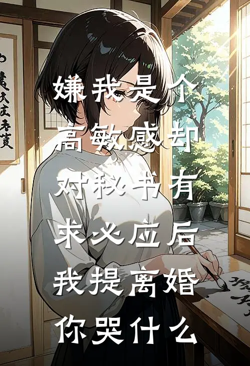 嫌我是个高敏感却对秘书有求必应后，我提离婚你哭什么