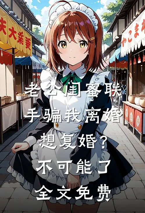 老公闺蜜联手骗我离婚，想复婚？不可能了全文免费