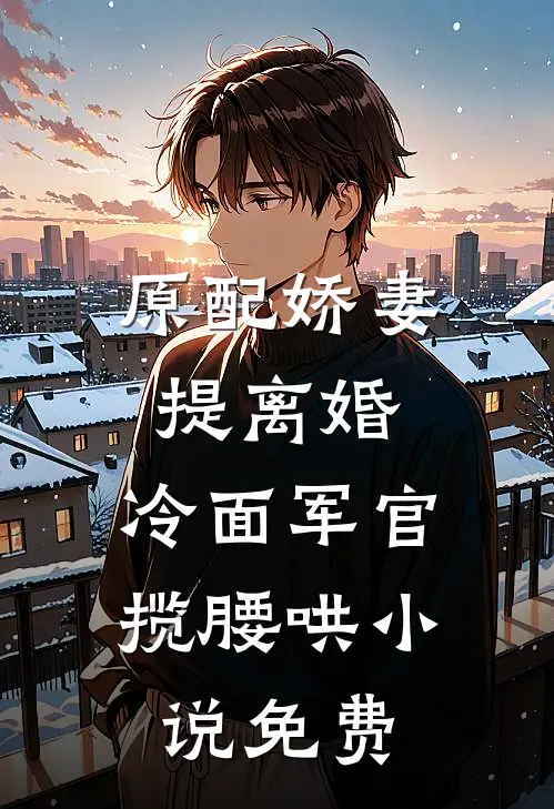 原配娇妻提离婚，冷面军官揽腰哄小说免费