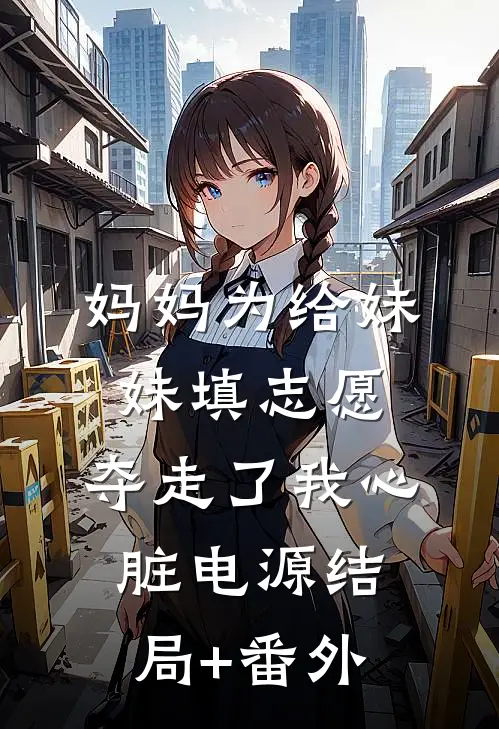 妈妈为给妹妹填志愿，夺走了我心脏电源结局+番外