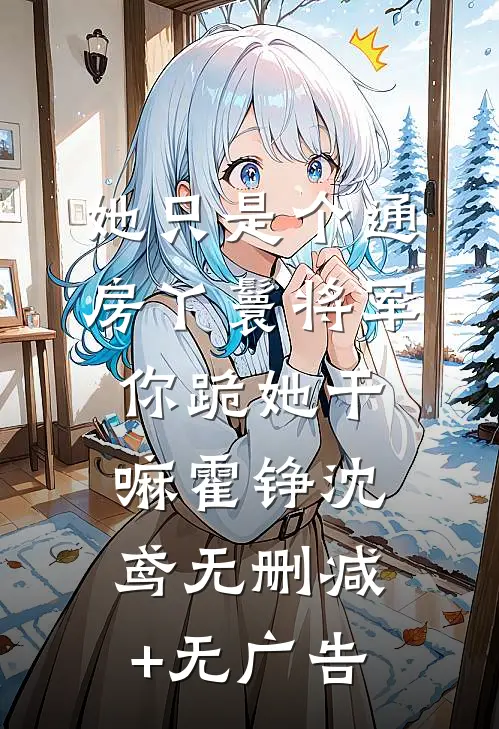 她只是个通房丫鬟将军你跪她干嘛霍铮沈鸢无删减+无广告