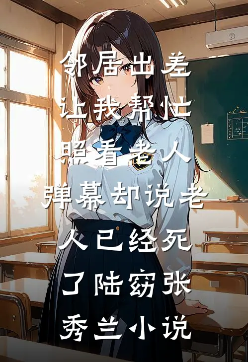 邻居出差让我帮忙照看老人，弹幕却说老人已经死了陆窈张秀兰小说