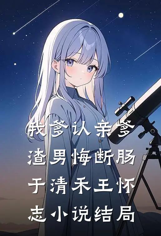 我爹认亲爹，渣男悔断肠于清禾王怀志小说结局