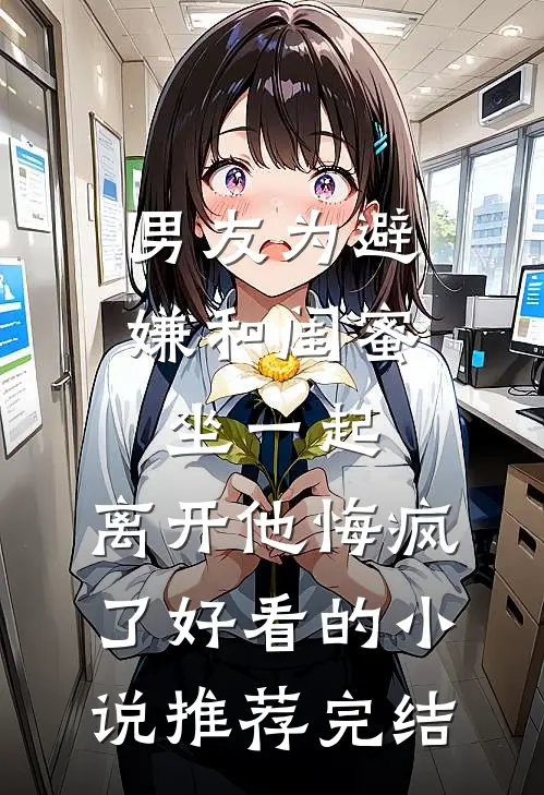 男友为避嫌和闺蜜坐一起，离开他悔疯了好看的小说推荐完结