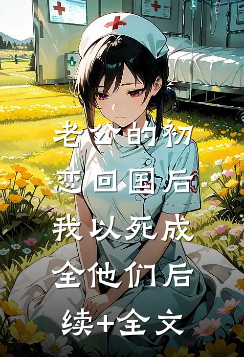 老公的初恋回国后，我以死成全他们后续+全文