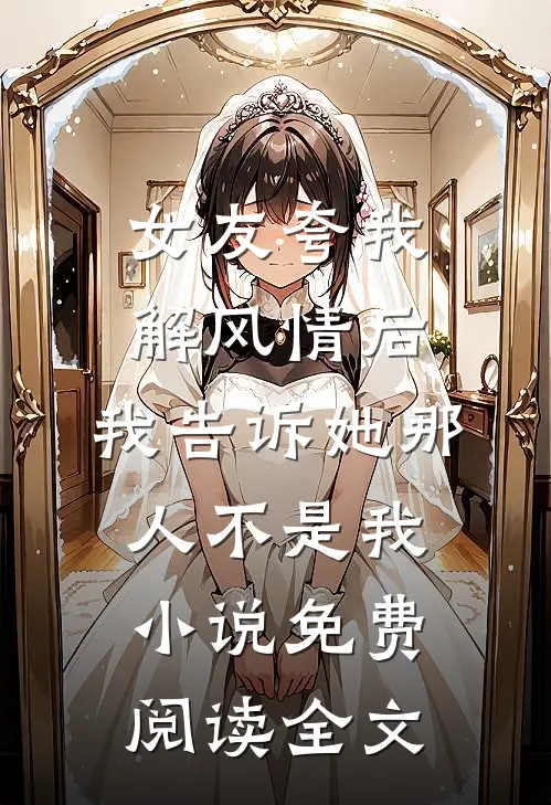 女友夸我解风情后，我告诉她那人不是我小说免费阅读全文