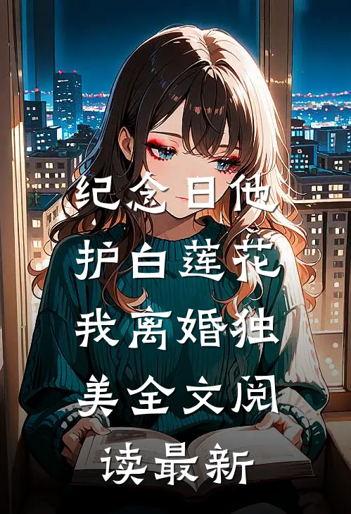 纪念日他护白莲花，我离婚独美全文阅读最新