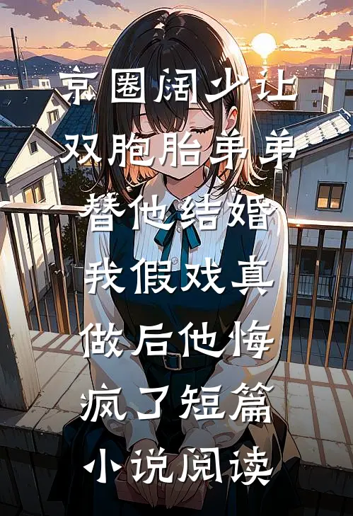 京圈阔少让双胞胎弟弟替他结婚，我假戏真做后他悔疯了短篇小说阅读