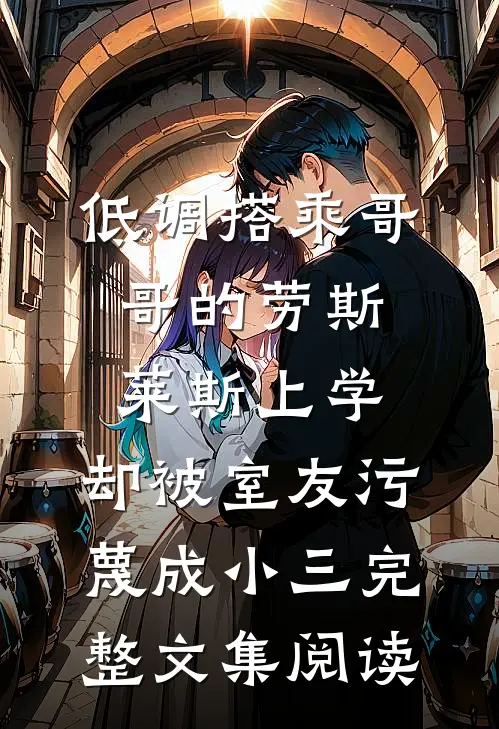 低调搭乘哥哥的劳斯莱斯上学，却被室友污蔑成小三完整文集阅读
