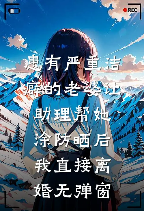 患有严重洁癖的老婆让助理帮她涂防晒后，我直接离婚无弹窗